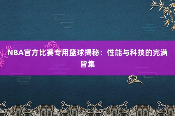 NBA官方比赛专用篮球揭秘：性能与科技的完满皆集