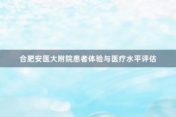 合肥安医大附院患者体验与医疗水平评估